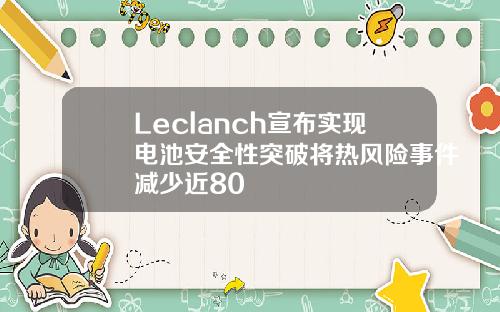 Leclanch宣布实现电池安全性突破将热风险事件减少近80