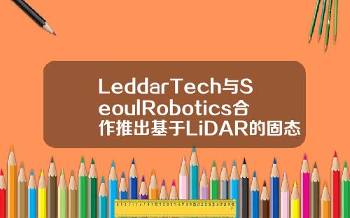 LeddarTech与SeoulRobotics合作推出基于LiDAR的固态感知解决方案