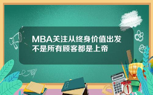 MBA关注从终身价值出发不是所有顾客都是上帝