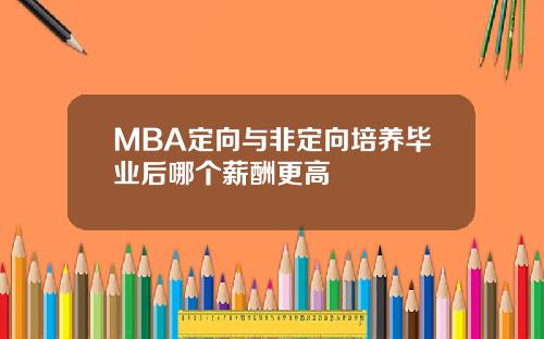 MBA定向与非定向培养毕业后哪个薪酬更高