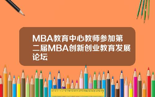 MBA教育中心教师参加第二届MBA创新创业教育发展论坛