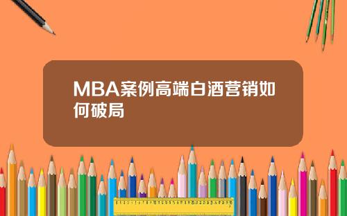 MBA案例高端白酒营销如何破局