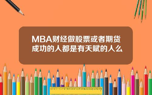 MBA财经做股票或者期货成功的人都是有天赋的人么