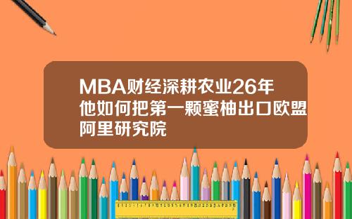 MBA财经深耕农业26年他如何把第一颗蜜柚出口欧盟阿里研究院
