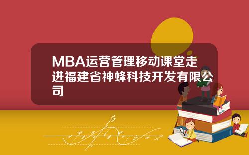 MBA运营管理移动课堂走进福建省神蜂科技开发有限公司