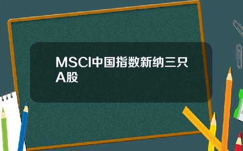 MSCI中国指数新纳三只A股