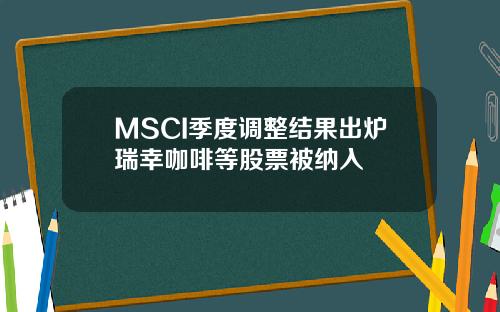 MSCI季度调整结果出炉瑞幸咖啡等股票被纳入