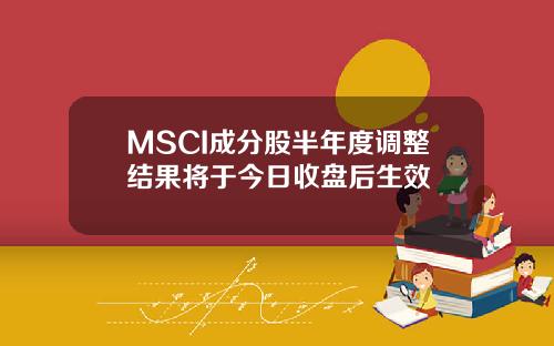 MSCI成分股半年度调整结果将于今日收盘后生效