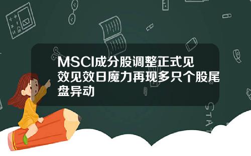 MSCI成分股调整正式见效见效日魔力再现多只个股尾盘异动