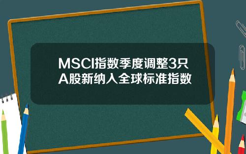 MSCI指数季度调整3只A股新纳入全球标准指数