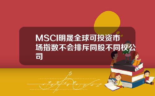 MSCI明晟全球可投资市场指数不会排斥同股不同权公司