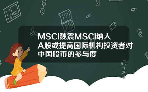 MSCI魏震MSCI纳入A股或提高国际机构投资者对中国股市的参与度