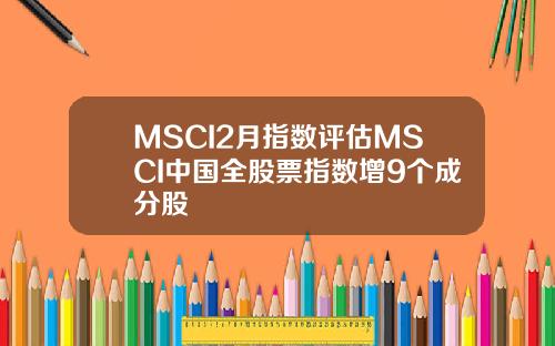 MSCI2月指数评估MSCI中国全股票指数增9个成分股