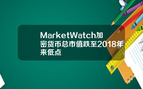MarketWatch加密货币总市值跌至2018年来低点
