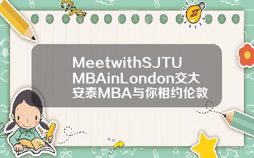 MeetwithSJTUMBAinLondon交大安泰MBA与你相约伦敦