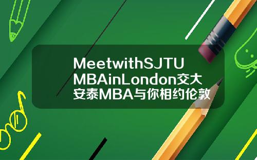 MeetwithSJTUMBAinLondon交大安泰MBA与你相约伦敦
