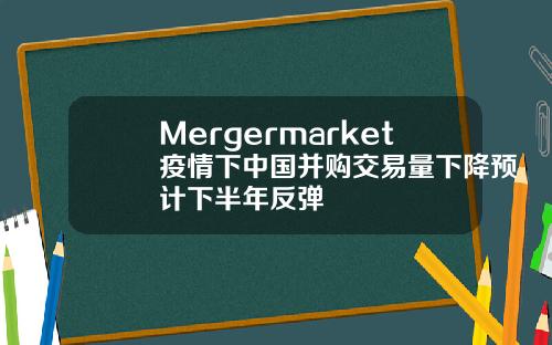 Mergermarket疫情下中国并购交易量下降预计下半年反弹