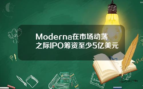 Moderna在市场动荡之际IPO筹资至少5亿美元