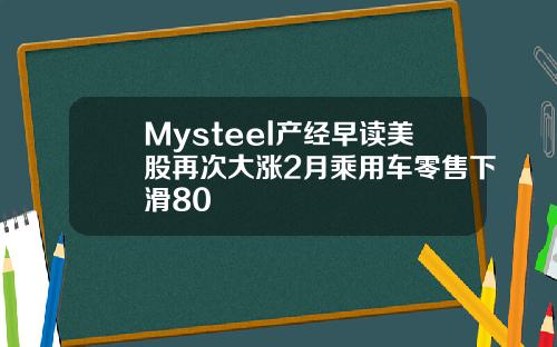 Mysteel产经早读美股再次大涨2月乘用车零售下滑80