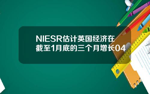 NIESR估计英国经济在截至1月底的三个月增长04