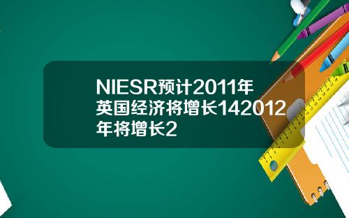 NIESR预计2011年英国经济将增长142012年将增长2