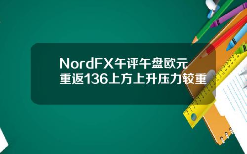 NordFX午评午盘欧元重返136上方上升压力较重