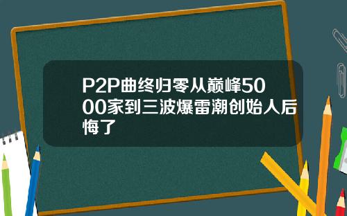 P2P曲终归零从巅峰5000家到三波爆雷潮创始人后悔了
