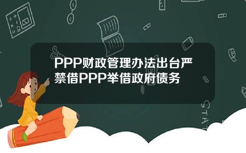 PPP财政管理办法出台严禁借PPP举借政府债务