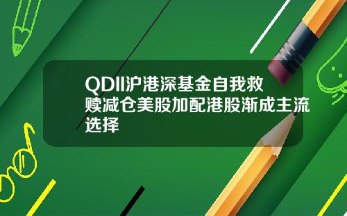 QDII沪港深基金自我救赎减仓美股加配港股渐成主流选择