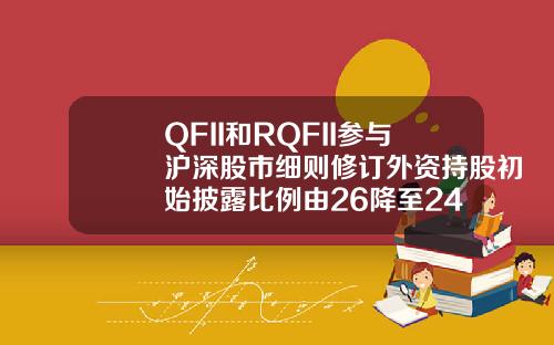 QFII和RQFII参与沪深股市细则修订外资持股初始披露比例由26降至24