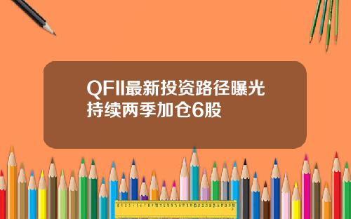 QFII最新投资路径曝光持续两季加仓6股