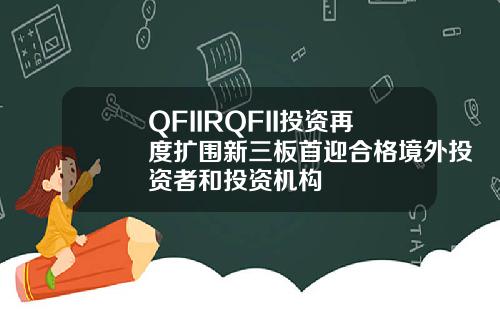 QFIIRQFII投资再度扩围新三板首迎合格境外投资者和投资机构