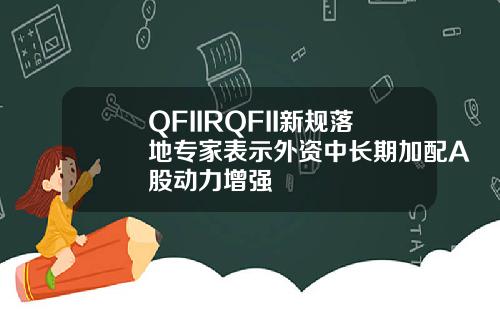 QFIIRQFII新规落地专家表示外资中长期加配A股动力增强