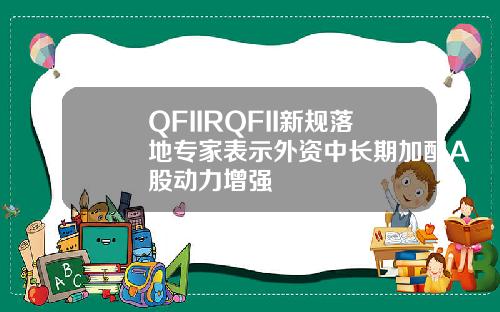QFIIRQFII新规落地专家表示外资中长期加配A股动力增强