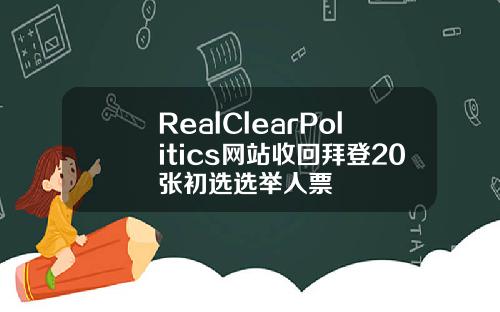 RealClearPolitics网站收回拜登20张初选选举人票