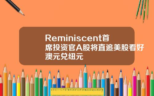 Reminiscent首席投资官A股将直追美股看好澳元兑纽元
