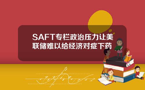 SAFT专栏政治压力让美联储难以给经济对症下药