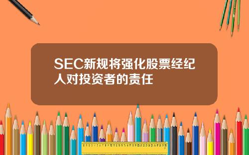 SEC新规将强化股票经纪人对投资者的责任