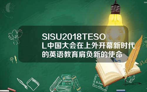 SISU2018TESOL中国大会在上外开幕新时代的英语教育肩负新的使命