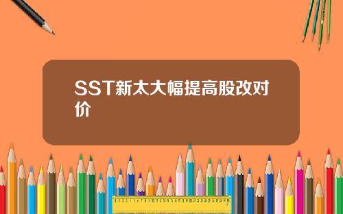 SST新太大幅提高股改对价