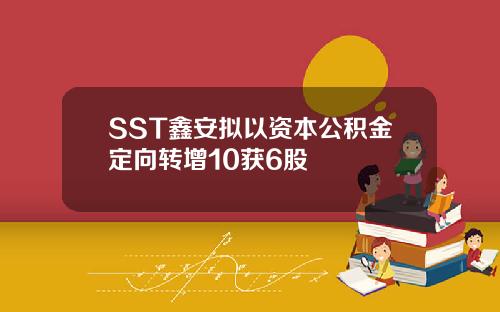 SST鑫安拟以资本公积金定向转增10获6股