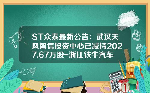 ST众泰最新公告：武汉天风智信投资中心已减持2027.67万股-浙江铁牛汽车车身有限公司.