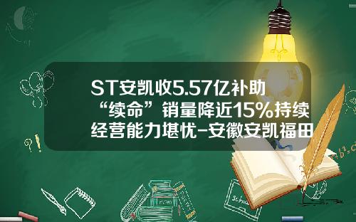 ST安凯收5.57亿补助“续命”销量降近15%持续经营能力堪忧-安徽安凯福田曙光车桥有限公司德州分公司.