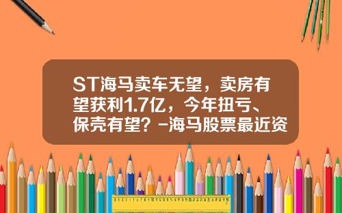 ST海马卖车无望，卖房有望获利1.7亿，今年扭亏、保壳有望？-海马股票最近资讯怎么看.