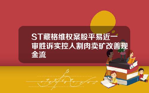 ST藏格维权案股平易近一审胜诉实控人割肉卖矿改善现金流