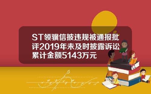 ST领骥信披违规被通报批评2019年未及时披露诉讼累计金额5143万元