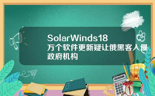 SolarWinds18万个软件更新疑让俄黑客入侵政府机构