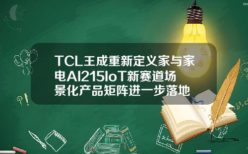 TCL王成重新定义家与家电AI215IoT新赛道场景化产品矩阵进一步落地