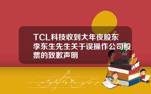 TCL科技收到大年夜股东李东生先生关于误操作公司股票的致歉声明