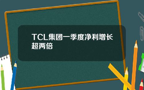 TCL集团一季度净利增长超两倍